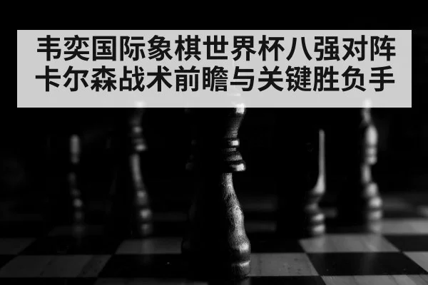 韦奕国际象棋世界杯八强对阵卡尔森战术前瞻与关键胜负手