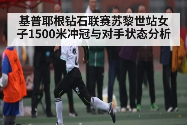 基普耶根钻石联赛苏黎世站女子1500米冲冠与对手状态分析