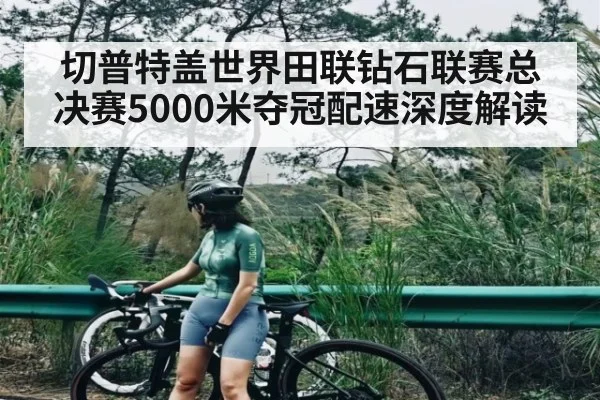切普特盖世界田联钻石联赛总决赛5000米夺冠配速深度解读