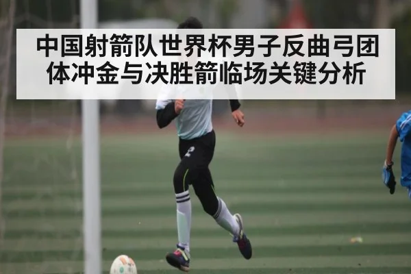 中国射箭队世界杯男子反曲弓团体冲金与决胜箭临场关键分析