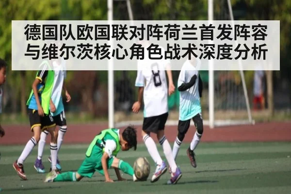 德国队欧国联对阵荷兰首发阵容与维尔茨核心角色战术深度分析