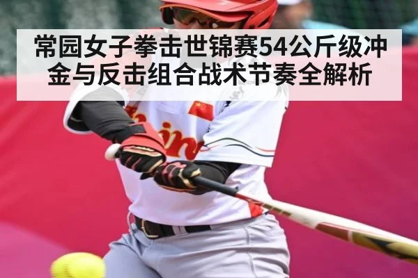 常园女子拳击世锦赛54公斤级冲金与反击组合战术节奏全解析