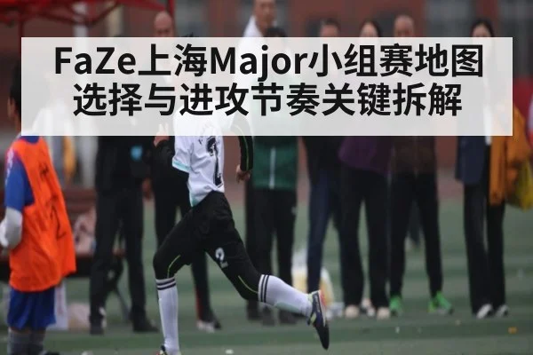 FaZe上海Major小组赛地图选择与进攻节奏关键拆解