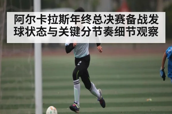 阿尔卡拉斯年终总决赛备战发球状态与关键分节奏细节观察