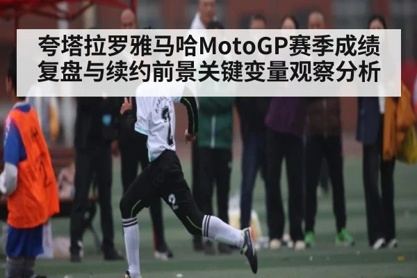 夸塔拉罗雅马哈MotoGP赛季成绩复盘与续约前景关键变量观察分析