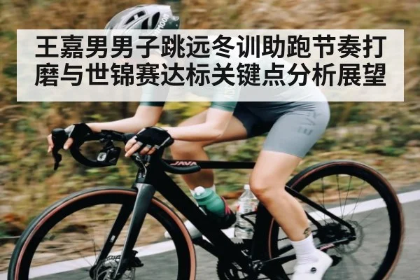 王嘉男男子跳远冬训助跑节奏打磨与世锦赛达标关键点分析展望