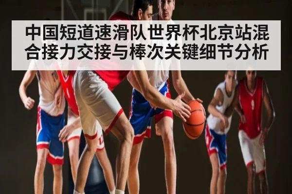 中国短道速滑队世界杯北京站混合接力交接与棒次关键细节分析