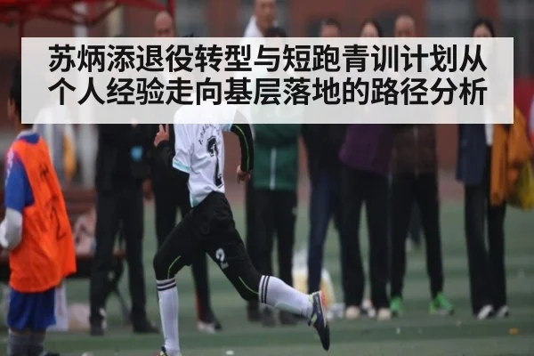 苏炳添退役转型与短跑青训计划从个人经验走向基层落地的路径分析